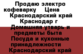 Продаю электро кофеварку. › Цена ­ 2 000 - Краснодарский край, Краснодар г. Домашняя утварь и предметы быта » Посуда и кухонные принадлежности   . Краснодарский край